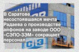 В Саратове несостоявшаяся мечта Радаева о производстве айфонов на заводе ООО «СЭПО-ЗЭМ» сокращает персонал