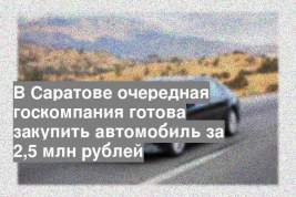 В Саратове очередная госкомпания готова закупить автомобиль за 2,5 млн рублей