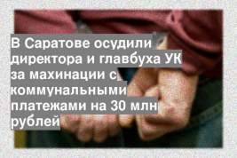 В Саратове осудили директора и главбуха УК за махинации с коммунальными платежами на 30 млн рублей
