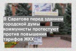 В Саратове перед зданием городской думы коммунисты протестуют против повышения тарифов ЖКХ