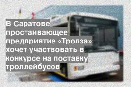 В Саратове простаивающее предприятие «Тролза» хочет участвовать в конкурсе на поставку троллейбусов
