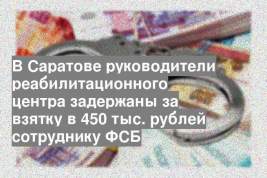 В Саратове руководители реабилитационного центра задержаны за взятку в 450 тыс. рублей сотруднику ФСБ