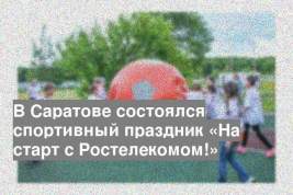 В Саратове состоялся спортивный праздник «На старт с Ростелекомом!»