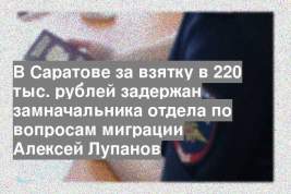 В Саратове за взятку в 220 тыс. рублей задержан замначальника отдела по вопросам миграции Алексей Лупанов