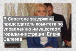 В Саратове задержана председатель комитета по управлению имуществом горадминистрации Елена Салеева
