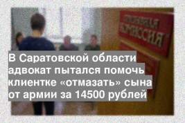 В Саратовской области адвокат пытался помочь клиентке «отмазать» сына от армии за 14500 рублей