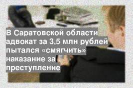В Саратовской области адвокат за 3,5 млн рублей пытался «смягчить» наказание за преступление