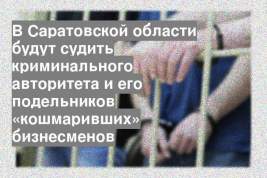 В Саратовской области будут судить криминального авторитета и его подельников «кошмаривших» бизнесменов