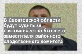 В Саратовской области будут судить за взяточничество бывшего заместителя районного следственного комитета