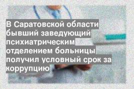 В Саратовской области бывший заведующий психиатрическим отделением больницы получил условный срок за коррупцию