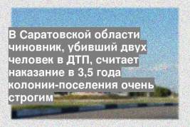 В Саратовской области чиновник, убивший двух человек в ДТП, считает наказание в 3,5 года колонии-поселения очень строгим