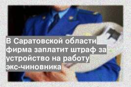 В Саратовской области фирма заплатит штраф за устройство на работу экс-чиновника