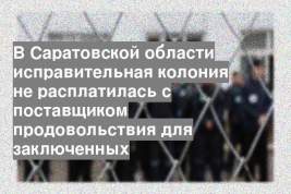В Саратовской области исправительная колония не расплатилась с поставщиком продовольствия для заключенных