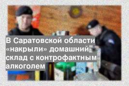 В Саратовской области «накрыли» домашний склад с контрофактным алкоголем