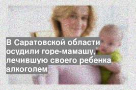 В Саратовской области осудили горе-мамашу, лечившую своего ребенка алкоголем