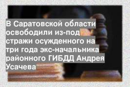 В Саратовской области освободили из-под стражи осужденного на три года экс-начальника районного ГИБДД Андрея Усачева
