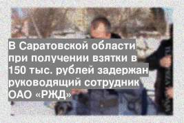 В Саратовской области при получении взятки в 150 тыс. рублей задержан руководящий сотрудник ОАО «РЖД»