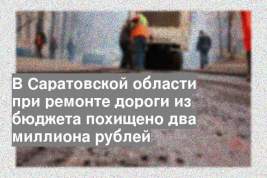 В Саратовской области при ремонте дороги из бюджета похищено два миллиона рублей