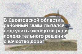 В Саратовской области районный глава пытался подкупить экспертов ради положительного решения о качестве дорог