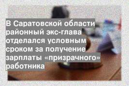 В Саратовской области районный экс-глава отделался условным сроком за получение зарплаты «призрачного» работника