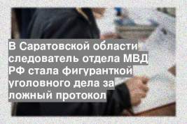 В Саратовской области следователь отдела МВД РФ стала фигуранткой уголовного дела за ложный протокол
