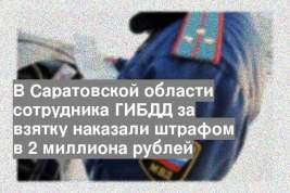 В Саратовской области сотрудника ГИБДД за взятку наказали штрафом в 2 миллиона рублей
