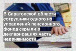 В Саратовской области сотрудники одного из управлений пенсионного фонда скрыли в декларирациях часть недвижимости