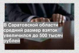 В Саратовской области средний размер взяток увеличился до 500 тысяч рублей