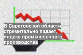 В Саратовской области стремительно падает индекс промышленного производства