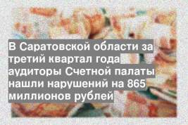 В Саратовской области за третий квартал года аудиторы Счетной палаты нашли нарушений на 865 миллионов рублей