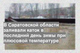 В Саратовской области заливали каток в последний день зимы при плюсовой температуре