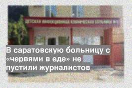 В саратовскую больницу с «червями в еде» не пустили журналистов