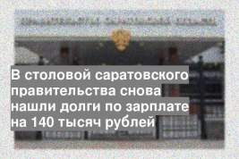 В столовой саратовского правительства снова нашли долги по зарплате на 140 тысяч рублей
