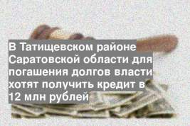В Татищевском районе Саратовской области для погашения долгов власти хотят получить кредит в 12 млн рублей