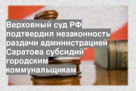 Верховный суд РФ подтвердил незаконность раздачи администрацией Саратова субсидий городским коммунальщикам