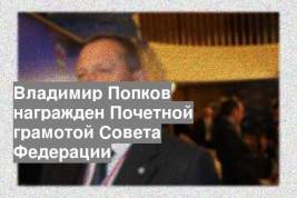Владимир Попков награжден Почетной грамотой Совета Федерации