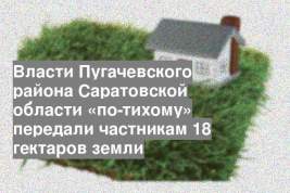 Власти Пугачевского района Саратовской области «по-тихому» передали частникам 18 гектаров земли