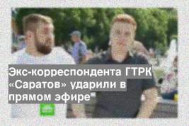 Экс-корреспондента ГТРК «Саратов» ударили в прямом эфире