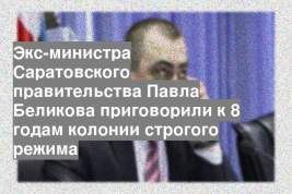 Экс-министра Саратовского правительства Павла Беликова приговорили к 8 годам колонии строгого режима