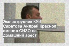 Экс-сотрудник КУИ Саратова Андрей Краснов сменил СИЗО на домашний арест