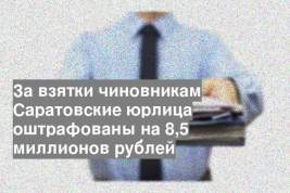 За взятки чиновникам Саратовские юрлица оштрафованы на 8,5 миллионов рублей