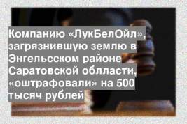 Компанию «ЛукБелОйл», загрязнившую землю в Энгельсском районе Саратовской облласти, «оштрафовали» на 500 тысяч рублей