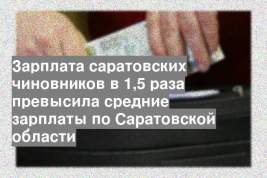 Зарплата саратовских чиновников в 1,5 раза превысила средние зарплаты по Саратовской области