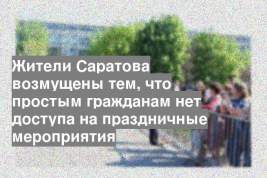 Жители Саратова возмущены тем, что простым гражданам нет доступа на праздничные мероприятия