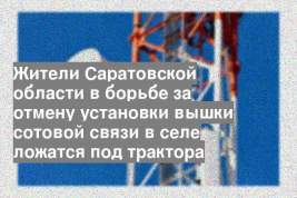 Жители Саратовской области в борьбе за отмену установки вышки сотовой связи в селе ложатся под трактора
